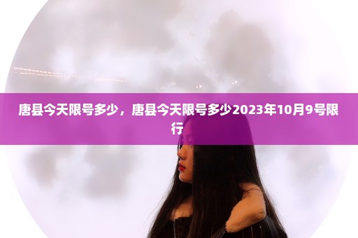 唐县今天限号多少，唐县今天限号多少2023年10月9号限行 