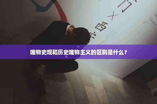 唯物史观和历史唯物主义的区别是什么？