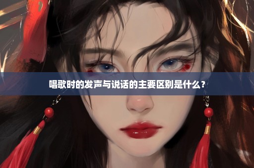 唱歌时的发声与说话的主要区别是什么？