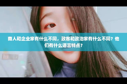 商人和企业家有什么不同，政客和政治家有什么不同？他们有什么语言特点？