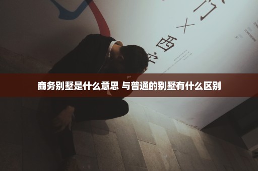 商务别墅是什么意思 与普通的别墅有什么区别