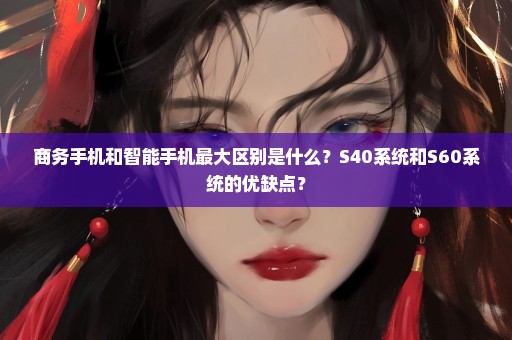 商务手机和智能手机最大区别是什么？S40系统和S60系统的优缺点？