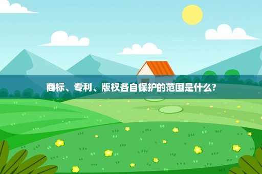 商标、专利、版权各自保护的范围是什么?