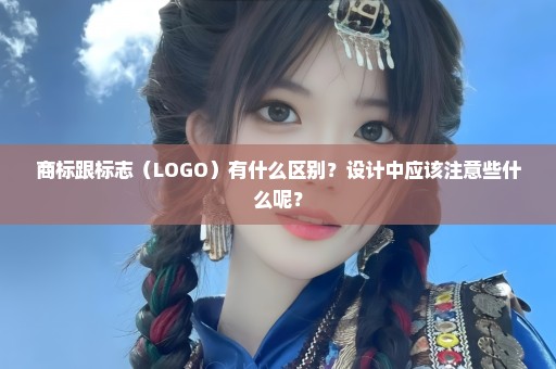 商标跟标志（LOGO）有什么区别？设计中应该注意些什么呢？