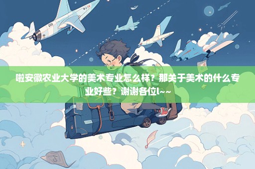 啦安徽农业大学的美术专业怎么样？那关于美术的什么专业好些？谢谢各位l~~