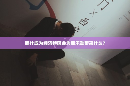 喀什成为经济特区会为库尔勒带来什么？