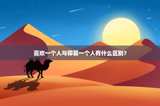 喜欢一个人与仰慕一个人有什么区别？