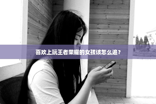 喜欢上玩王者荣耀的女孩该怎么追？