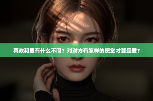 喜欢和爱有什么不同？对对方有怎样的感觉才算是爱？