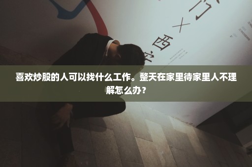 喜欢炒股的人可以找什么工作。整天在家里待家里人不理解怎么办？