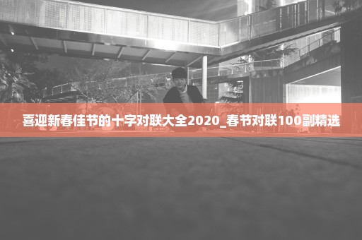 喜迎新春佳节的十字对联大全2020_春节对联100副精选