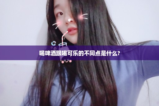 喝啤酒跟喝可乐的不同点是什么?