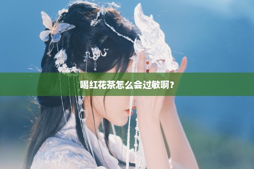 喝红花茶怎么会过敏啊？