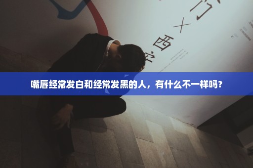 嘴唇经常发白和经常发黑的人，有什么不一样吗？