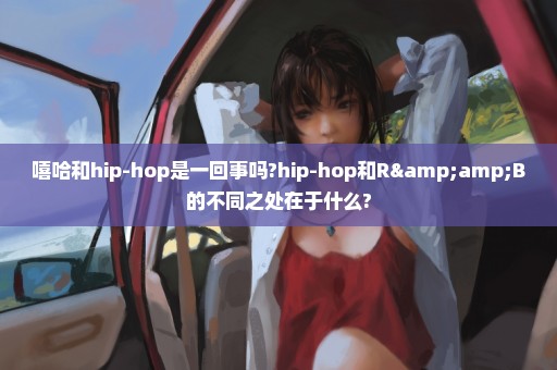 嘻哈和hip-hop是一回事吗?hip-hop和R&B的不同之处在于什么?