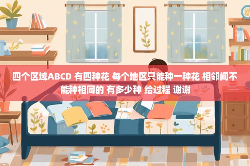 四个区域ABCD 有四种花 每个地区只能种一种花 相邻间不能种相同的 有多少种 给过程 谢谢