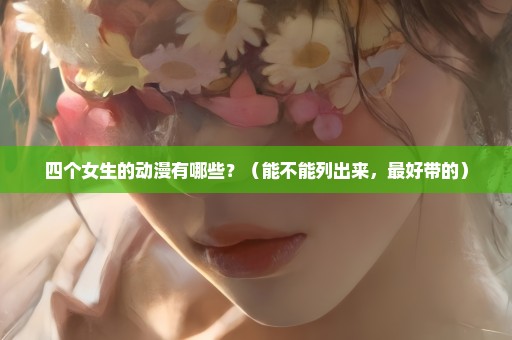 四个女生的动漫有哪些？（能不能列出来，最好带的）