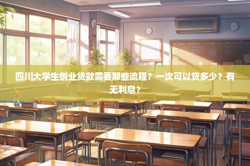 四川大学生创业贷款需要那些流程？一次可以贷多少？有无利息？