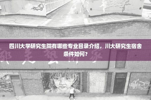 四川大学研究生院有哪些专业目录介绍，川大研究生宿舍条件如何？