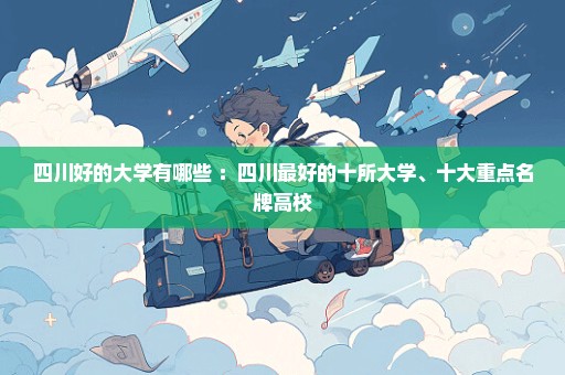 四川好的大学有哪些 ：四川最好的十所大学、十大重点名牌高校