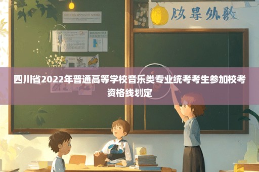 四川省2022年普通高等学校音乐类专业统考考生参加校考资格线划定