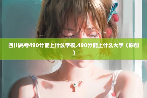 四川高考490分能上什么学校,490分能上什么大学（原创）