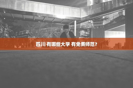 四川 有哪些大学 有免费师范？