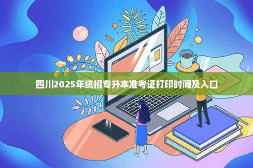 四川2025年统招专升本准考证打印时间及入口