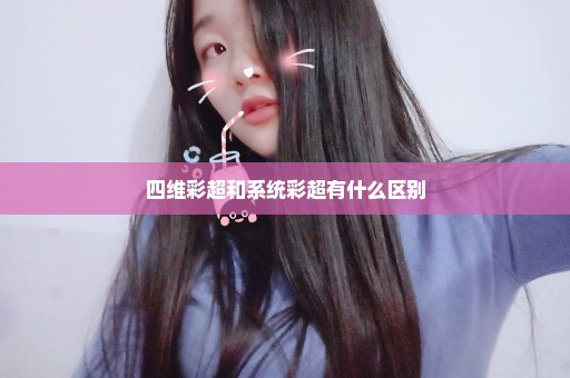 四维彩超和系统彩超有什么区别