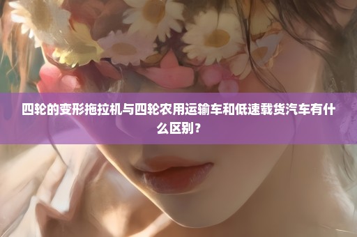 四轮的变形拖拉机与四轮农用运输车和低速载货汽车有什么区别？