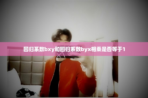 回归系数bxy和回归系数byx相乘是否等于1