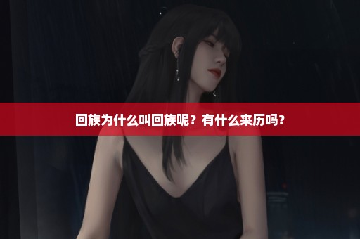 回族为什么叫回族呢？有什么来历吗？