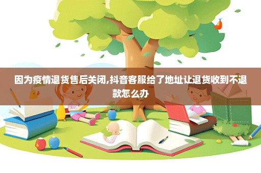 因为疫情退货售后关闭,抖音客服给了地址让退货收到不退款怎么办