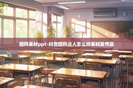 团购素材ppt-抖音团购达人怎么找素材发作品