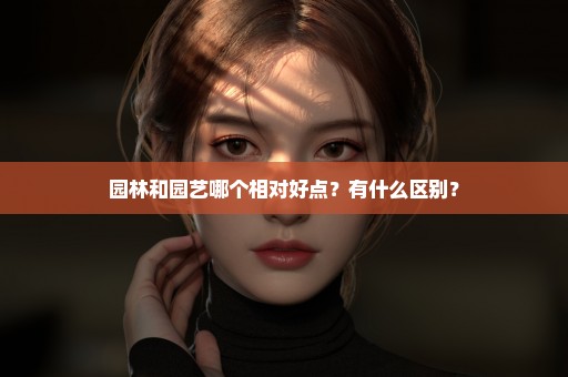 园林和园艺哪个相对好点？有什么区别？