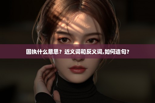 固执什么意思？近义词和反义词,如何造句？