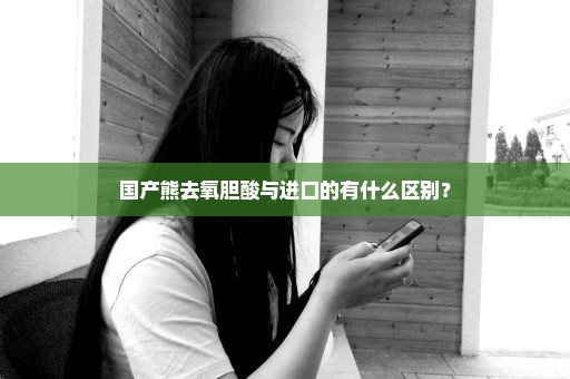 国产熊去氧胆酸与进口的有什么区别？