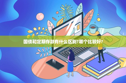 国债和定期存款有什么区别?哪个比较好?