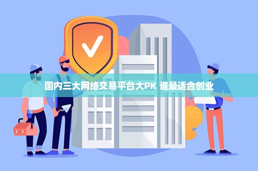 国内三大网络交易平台大PK 谁最适合创业