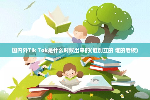 国内外Tik Tok是什么时候出来的(谁创立的 谁的老板)