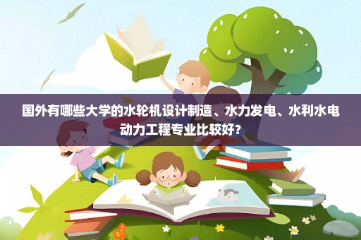 国外有哪些大学的水轮机设计制造、水力发电、水利水电动力工程专业比较好？