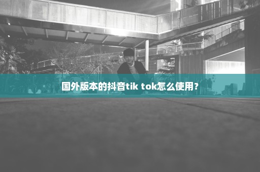 国外版本的抖音tik tok怎么使用？