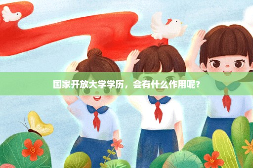 国家开放大学学历，会有什么作用呢？