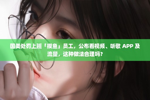 国美处罚上班「摸鱼」员工，公布看视频、听歌 APP 及流量，这种做法合理吗？