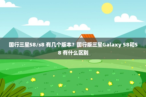 国行三星S8/s8+有几个版本？国行版三星Galaxy S8和S8+有什么区别