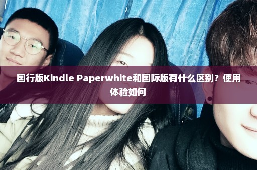 国行版Kindle Paperwhite和国际版有什么区别？使用体验如何