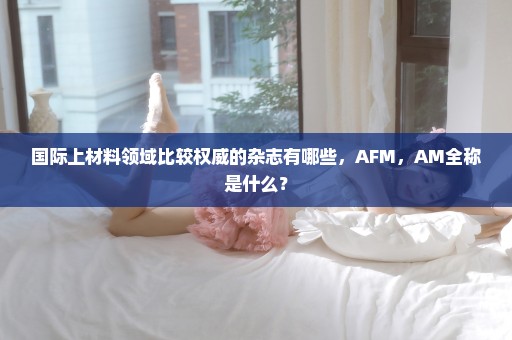 国际上材料领域比较权威的杂志有哪些，AFM，AM全称是什么？