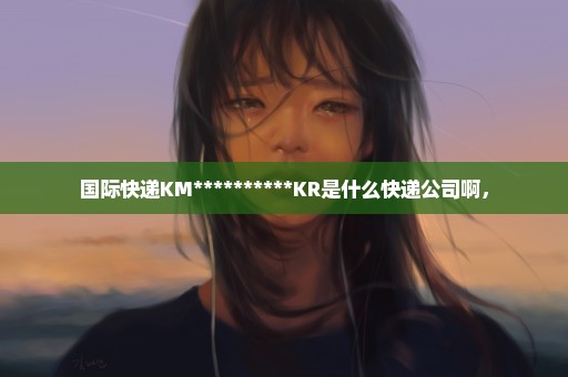 国际快递KM**********KR是什么快递公司啊，