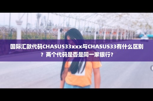 国际汇款代码CHASUS33xxx与CHASUS33有什么区别？两个代码是否是同一家银行？