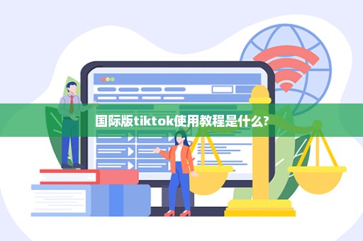 国际版tiktok使用教程是什么?